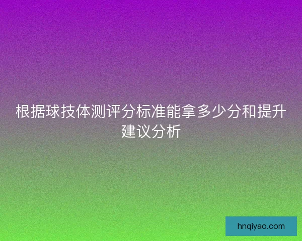 根据球技体测评分标准能拿多少分和提升建议分析