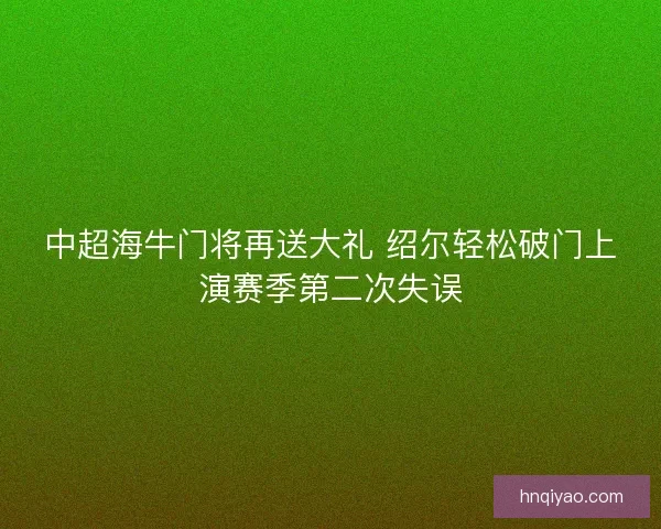 中超海牛门将再送大礼 绍尔轻松破门上演赛季第二次失误