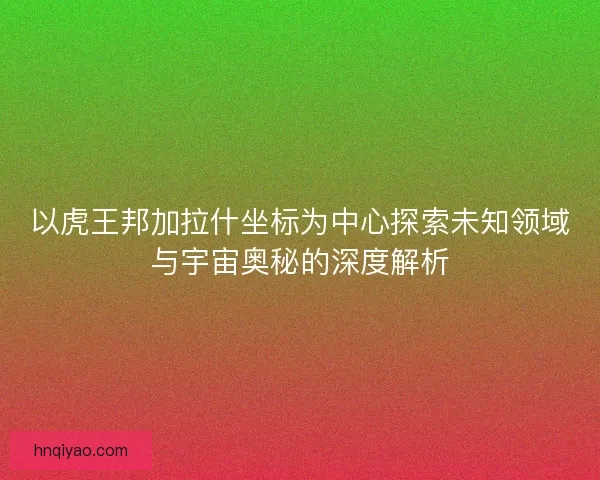 以虎王邦加拉什坐标为中心探索未知领域与宇宙奥秘的深度解析