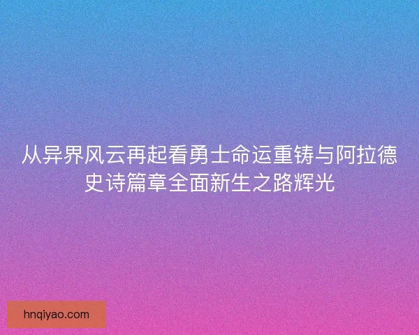 从异界风云再起看勇士命运重铸与阿拉德史诗篇章全面新生之路辉光