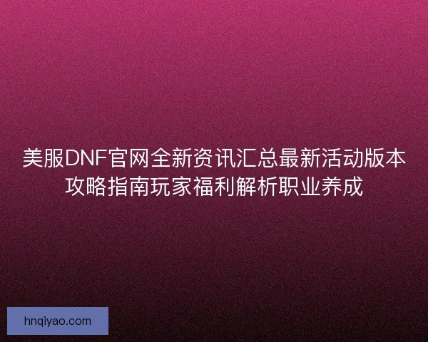 美服DNF官网全新资讯汇总最新活动版本攻略指南玩家福利解析职业养成