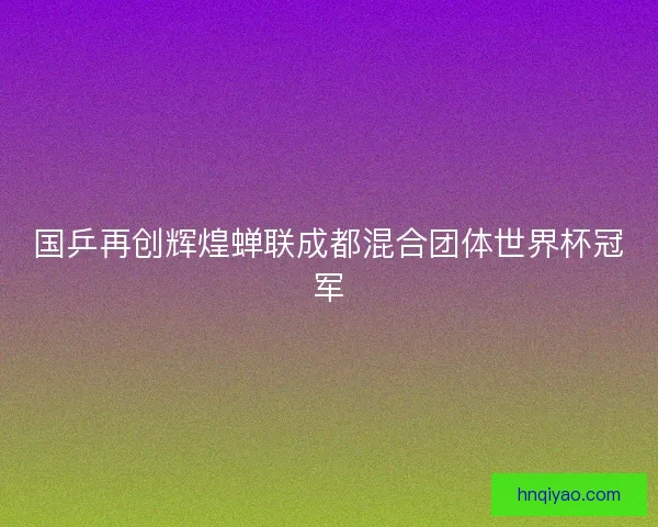 国乒再创辉煌蝉联成都混合团体世界杯冠军