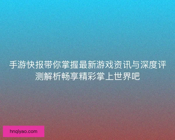 手游快报带你掌握最新游戏资讯与深度评测解析畅享精彩掌上世界吧