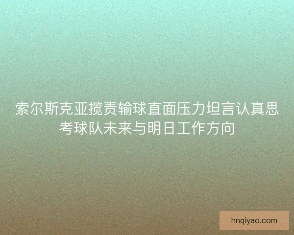 索尔斯克亚揽责输球直面压力坦言认真思考球队未来与明日工作方向