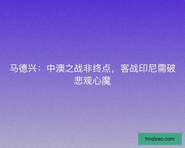马德兴：中澳之战非终点，客战印尼需破悲观心魔