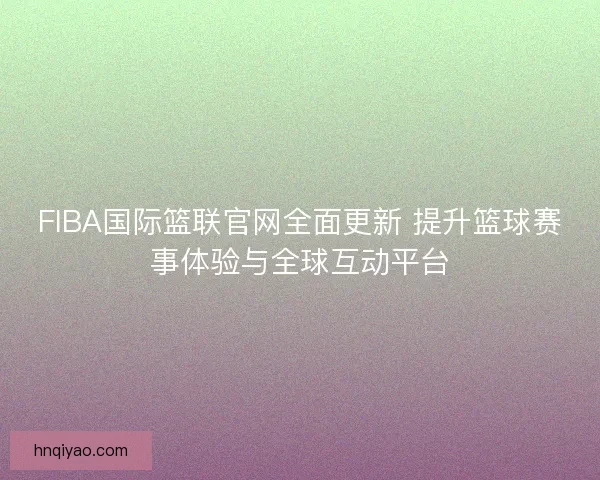 FIBA国际篮联官网全面更新 提升篮球赛事体验与全球互动平台