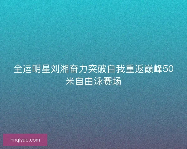 全运明星刘湘奋力突破自我重返巅峰50米自由泳赛场
