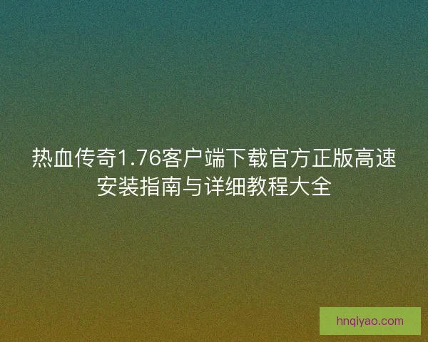 热血传奇1.76客户端下载官方正版高速安装指南与详细教程大全