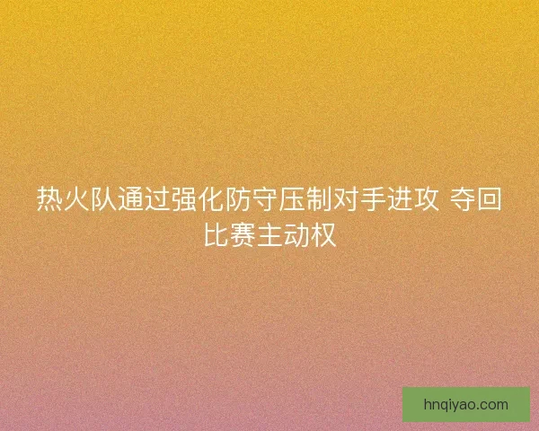 热火队通过强化防守压制对手进攻 夺回比赛主动权