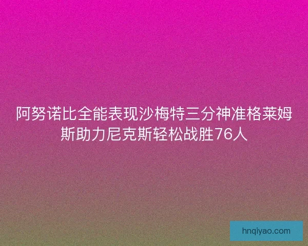 阿努诺比全能表现沙梅特三分神准格莱姆斯助力尼克斯轻松战胜76人